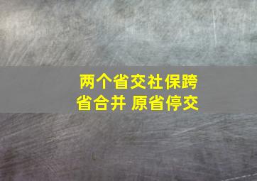 两个省交社保跨省合并 原省停交